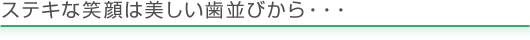 ステキな笑顔は美しい歯並びから・・・